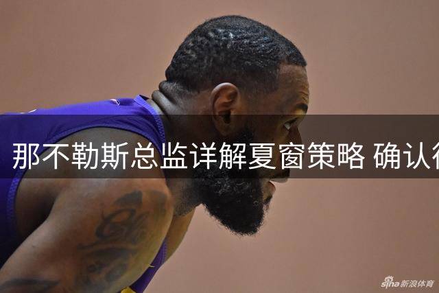 那不勒斯总监详解夏窗策略 确认德布劳内留队核心地位
