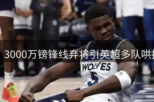3000万镑锋线弃将引英超多队哄抢 莫耶斯或圆梦"废柴改造计划